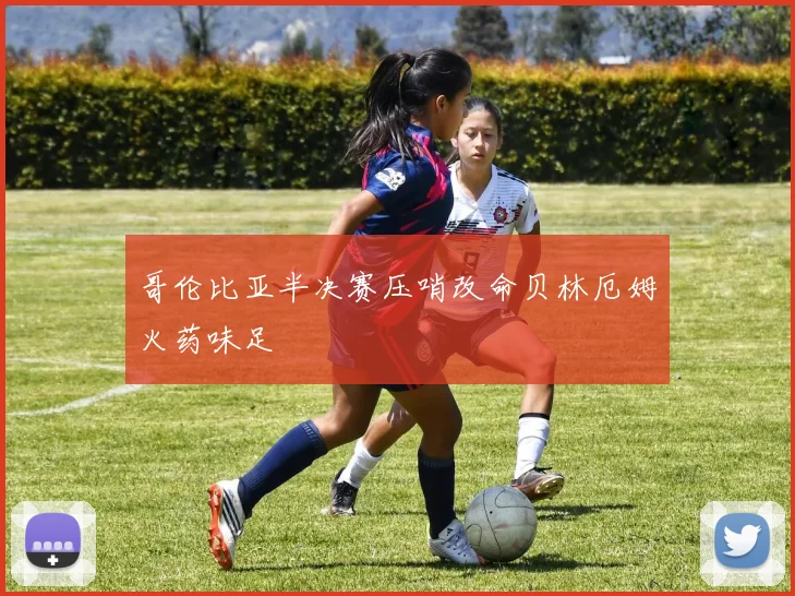 哥伦比亚半决赛压哨改命贝林厄姆火药味足