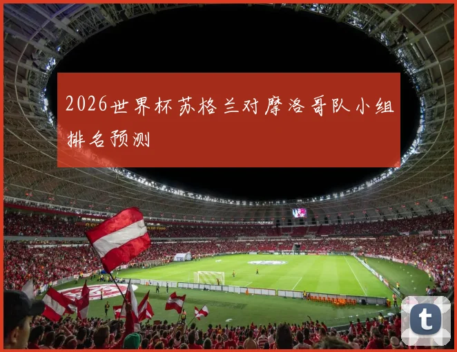 2026世界杯苏格兰对摩洛哥队小组排名预测