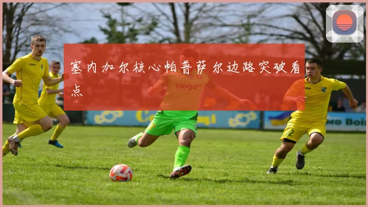 塞内加尔核心帕普萨尔边路突破看点