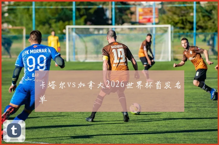 卡塔尔vs加拿大2026世界杯首发名单