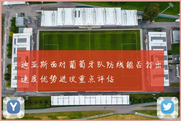 迪亚斯面对葡萄牙队防线能否打出速度优势进攻重点评估