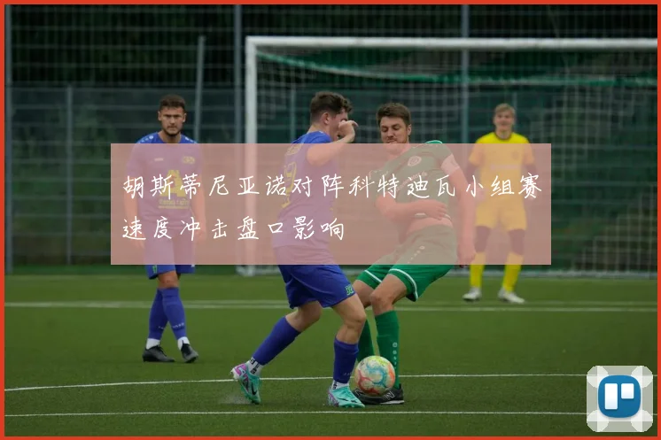 胡斯蒂尼亚诺对阵科特迪瓦小组赛速度冲击盘口影响