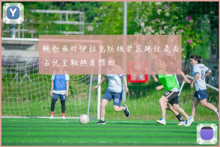 鲍勃面对伊拉克防线禁区跑位是否占优金靴热度预测