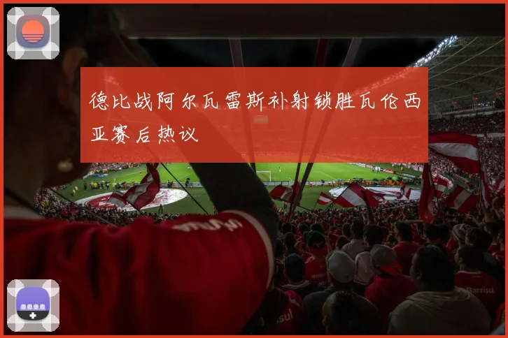 德比战阿尔瓦雷斯补射锁胜瓦伦西亚赛后热议