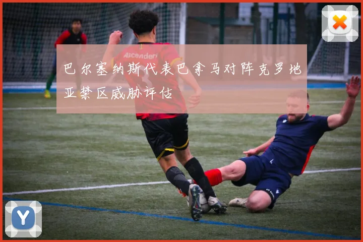 巴尔塞纳斯代表巴拿马对阵克罗地亚禁区威胁评估