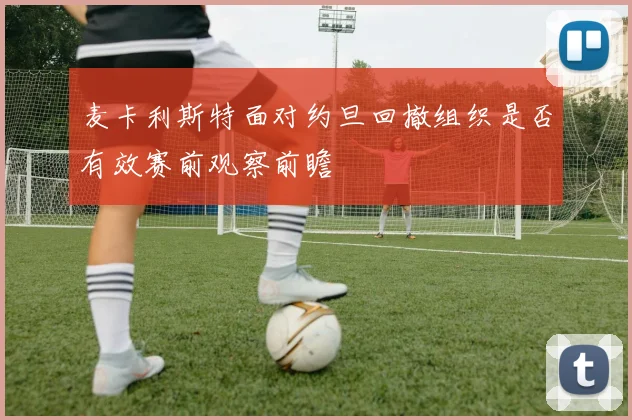 麦卡利斯特面对约旦回撤组织是否有效赛前观察前瞻