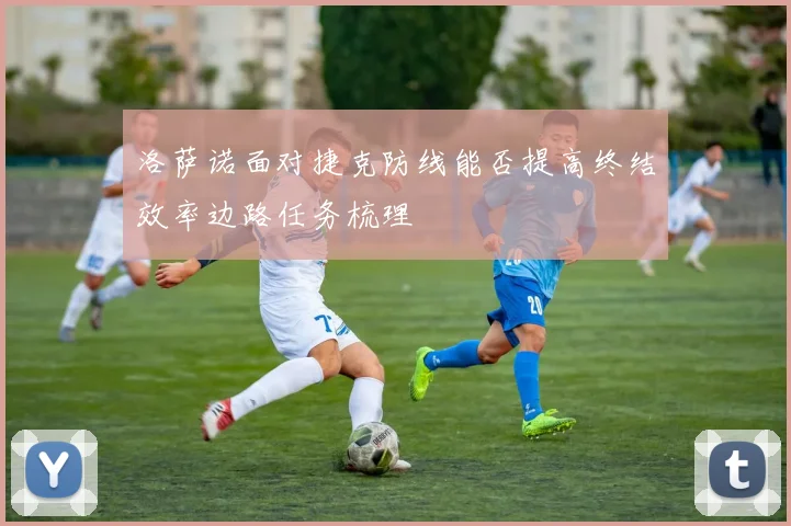 洛萨诺面对捷克防线能否提高终结效率边路任务梳理