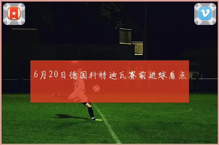 6月20日德国科特迪瓦赛前进球看点