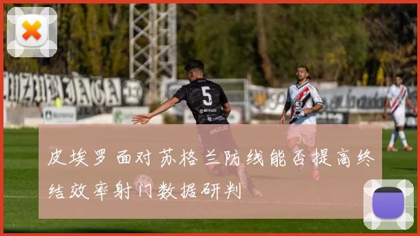 皮埃罗面对苏格兰防线能否提高终结效率射门数据研判