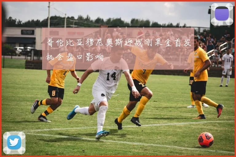 哥伦比亚穆尼奥斯迎战刚果金首发机会盘口影响
