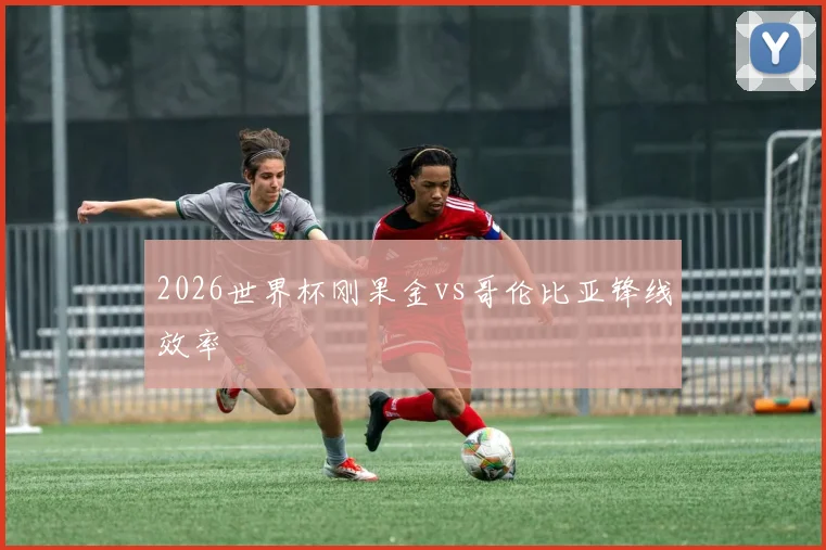 2026世界杯刚果金vs哥伦比亚锋线效率