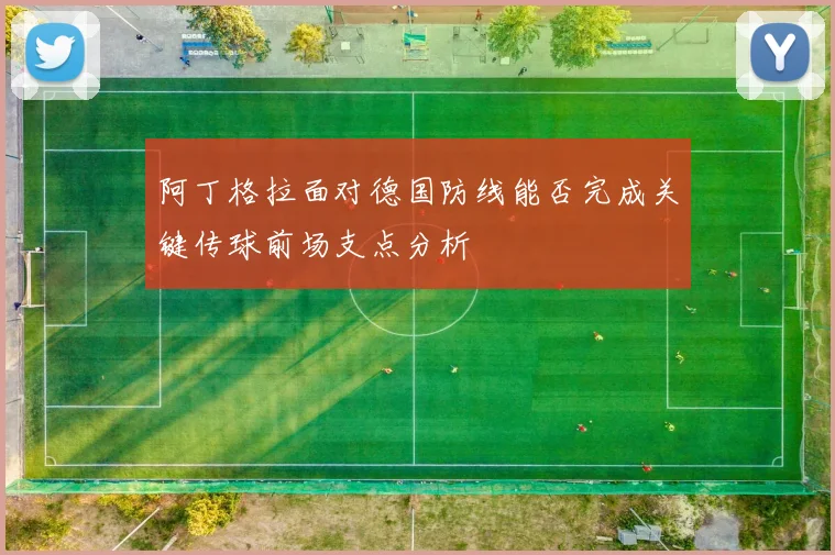 阿丁格拉面对德国防线能否完成关键传球前场支点分析