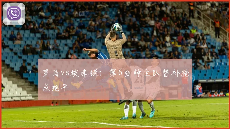 罗马vs埃弗顿：第6分钟主队替补抢点绝平