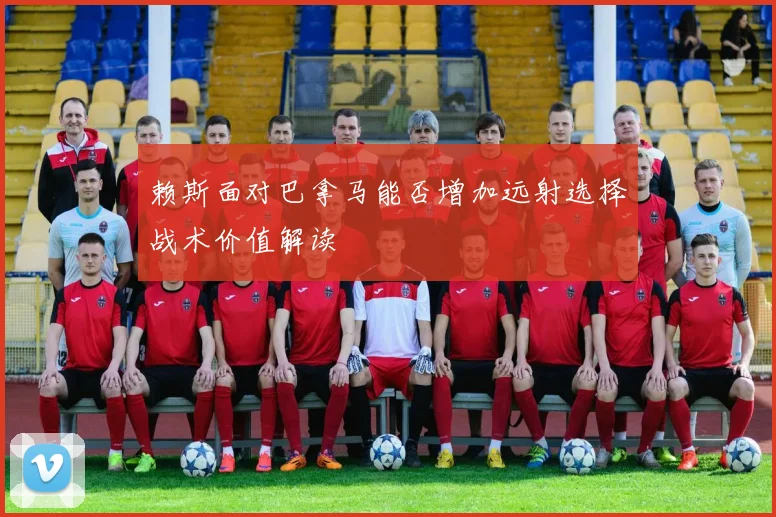 赖斯面对巴拿马能否增加远射选择战术价值解读