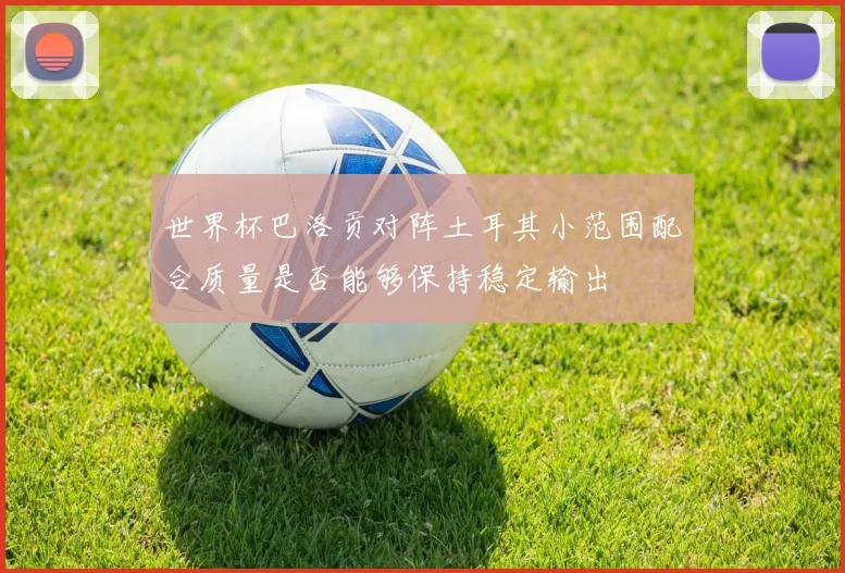 世界杯巴洛贡对阵土耳其小范围配合质量是否能够保持稳定输出