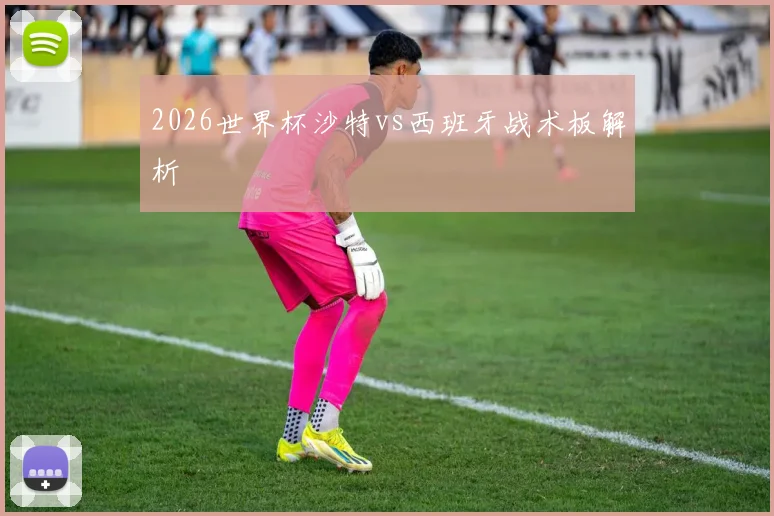 2026世界杯沙特vs西班牙战术板解析