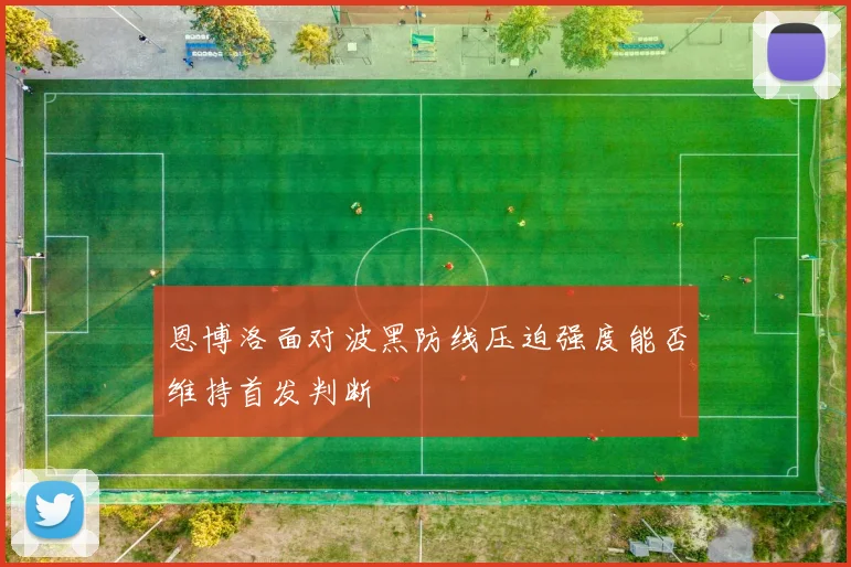 恩博洛面对波黑防线压迫强度能否维持首发判断