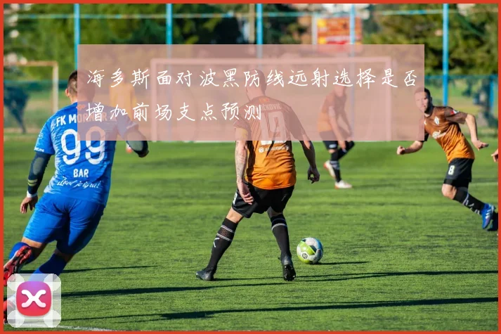 海多斯面对波黑防线远射选择是否增加前场支点预测