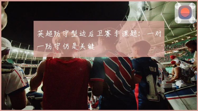 英超防守型边后卫赛季课题:一对一防守仍是关键
