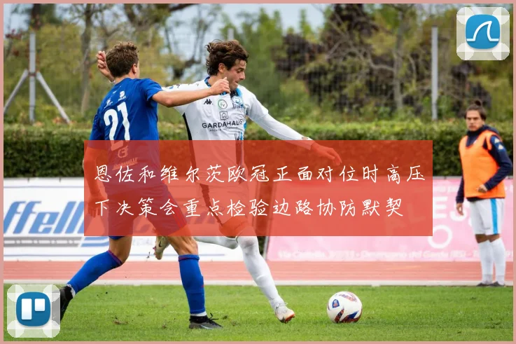 恩佐和维尔茨欧冠正面对位时高压下决策会重点检验边路协防默契
