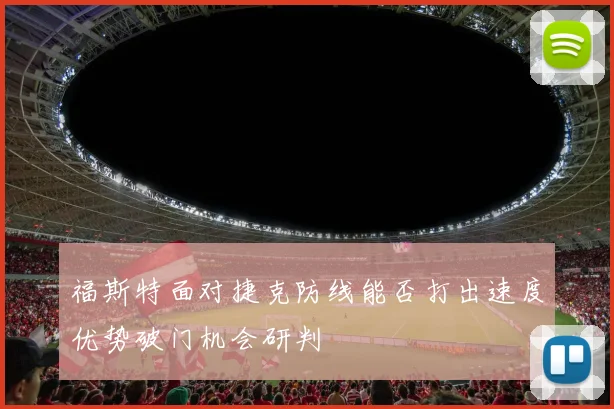 福斯特面对捷克防线能否打出速度优势破门机会研判