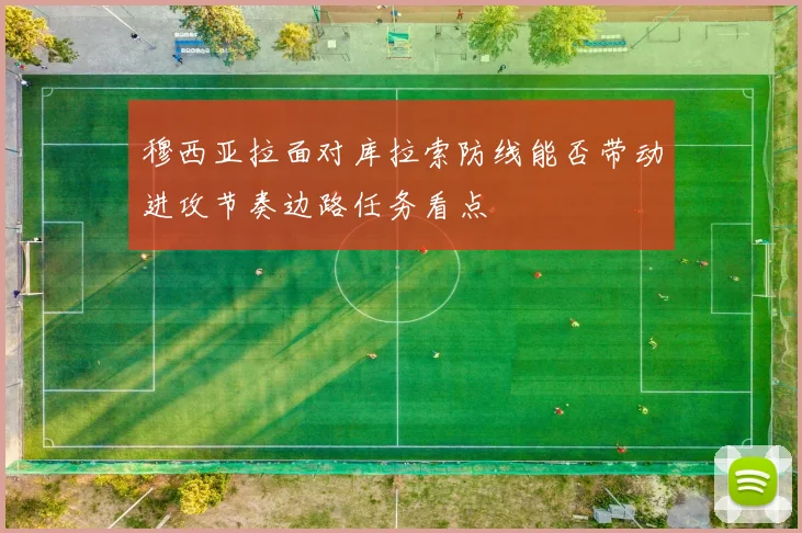穆西亚拉面对库拉索防线能否带动进攻节奏边路任务看点