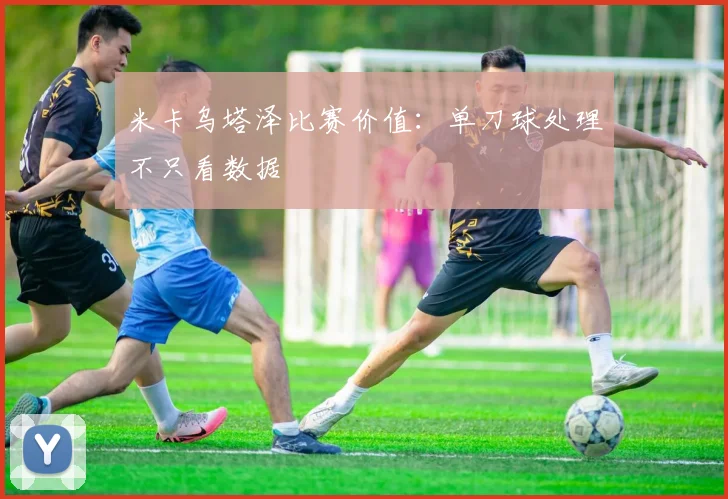 米卡乌塔泽比赛价值：单刀球处理不只看数据