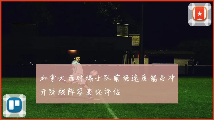 加拿大面对瑞士队前场速度能否冲开防线阵容变化评估