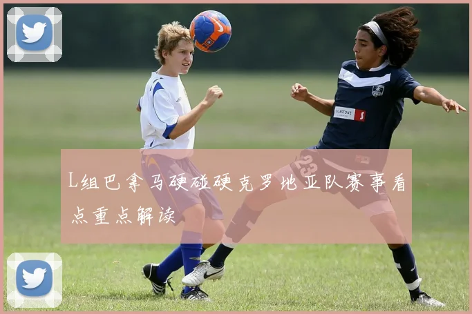 L组巴拿马硬碰硬克罗地亚队赛事看点重点解读