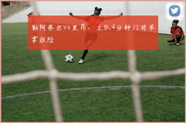 勒阿弗尔vs里昂，主队4分钟门将单掌救险