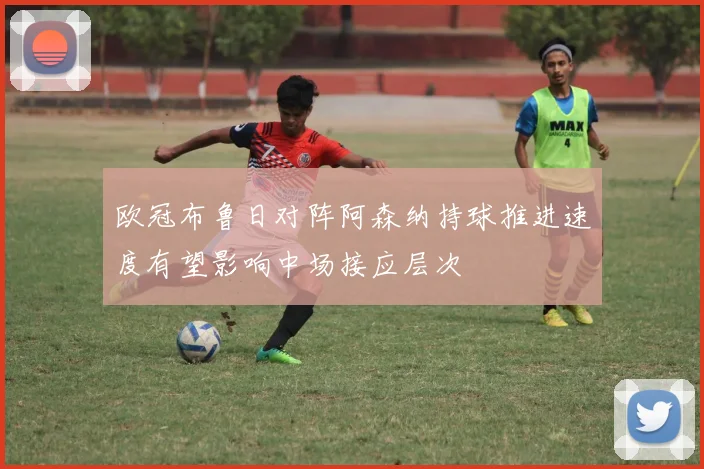 欧冠布鲁日对阵阿森纳持球推进速度有望影响中场接应层次