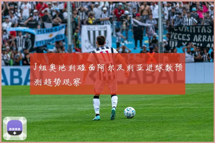 J组奥地利碰面阿尔及利亚进球数预测趋势观察