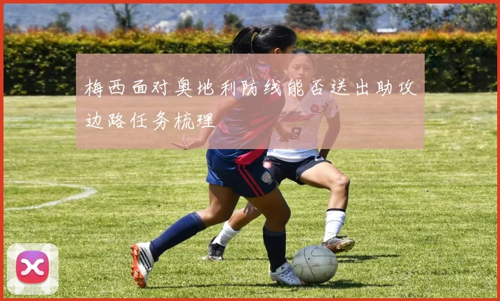 梅西面对奥地利防线能否送出助攻边路任务梳理