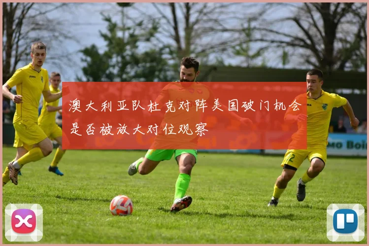 澳大利亚队杜克对阵美国破门机会是否被放大对位观察