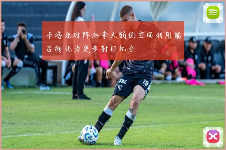 卡塔尔对阵加拿大弱侧空间利用能否转化为更多射门机会