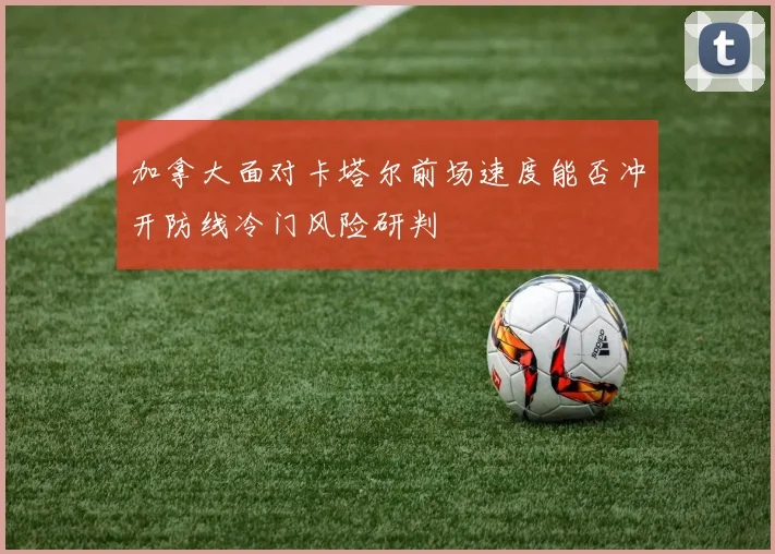 加拿大面对卡塔尔前场速度能否冲开防线冷门风险研判