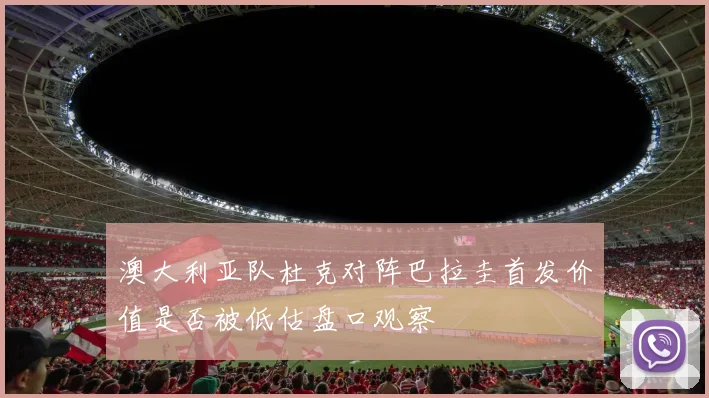 澳大利亚队杜克对阵巴拉圭首发价值是否被低估盘口观察