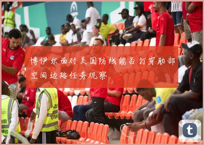 博伊尔面对美国防线能否打穿肋部空间边路任务观察