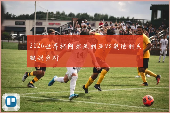 2026世界杯阿尔及利亚vs奥地利关键战分析