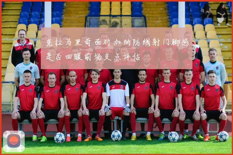 克拉马里奇面对加纳防线射门脚感是否回暖前场支点评估