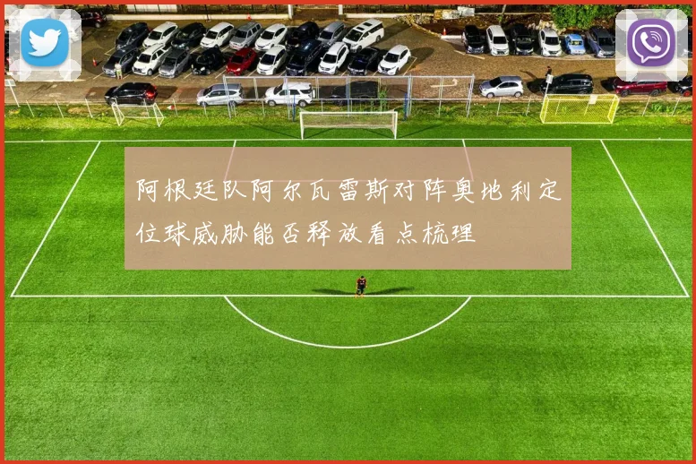 阿根廷队阿尔瓦雷斯对阵奥地利定位球威胁能否释放看点梳理