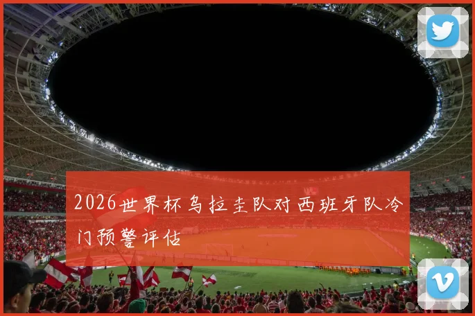 2026世界杯乌拉圭队对西班牙队冷门预警评估