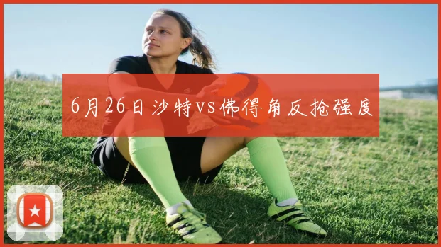 6月26日沙特vs佛得角反抢强度