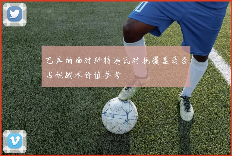 巴库纳面对科特迪瓦对抗覆盖是否占优战术价值参考