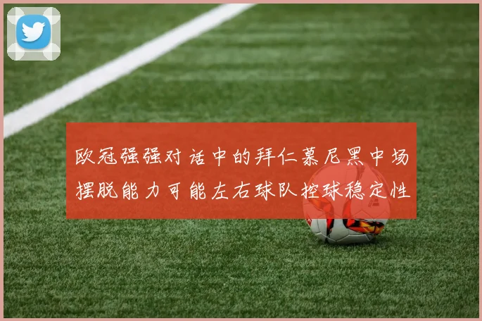 欧冠强强对话中的拜仁慕尼黑中场摆脱能力可能左右球队控球稳定性