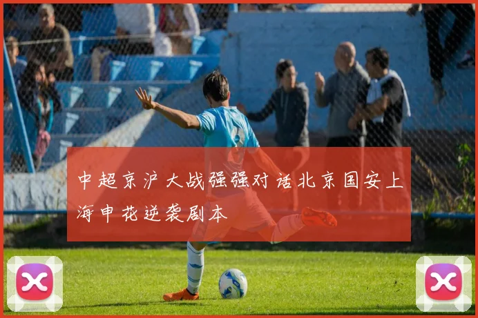 中超京沪大战强强对话北京国安上海申花逆袭剧本