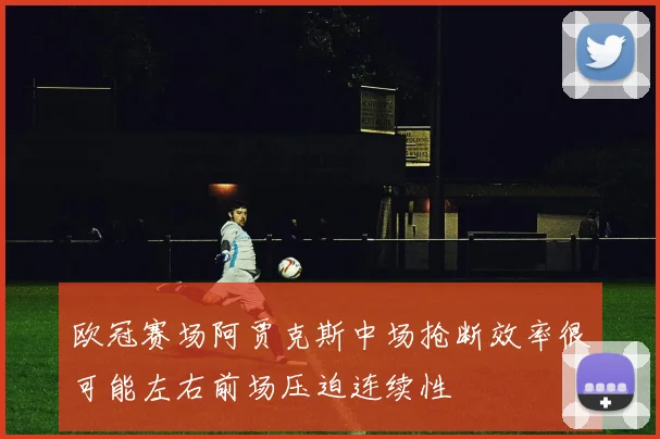 欧冠赛场阿贾克斯中场抢断效率很可能左右前场压迫连续性