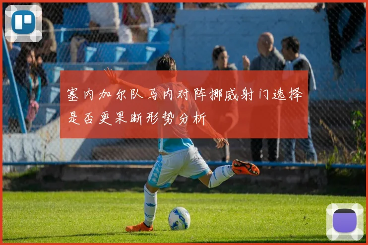 塞内加尔队马内对阵挪威射门选择是否更果断形势分析