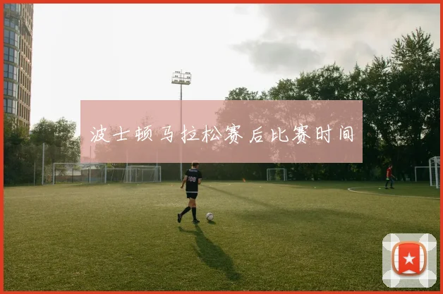 波士顿马拉松赛后比赛时间