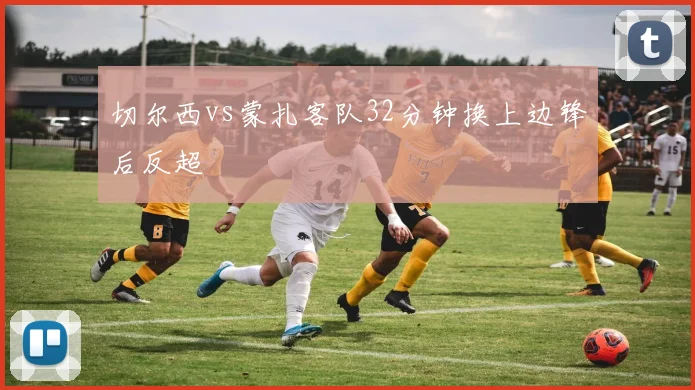 切尔西vs蒙扎客队32分钟换上边锋后反超
